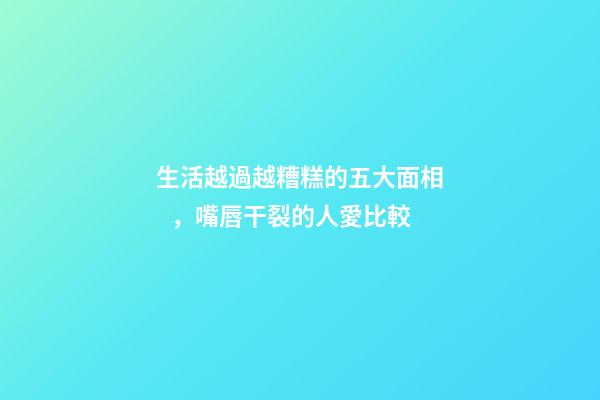 生活越過越糟糕的五大面相，嘴唇干裂的人愛比較